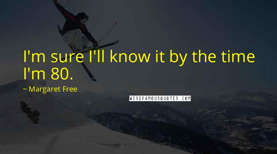 Margaret Free Quotes: I'm sure I'll know it by the time I'm 80.