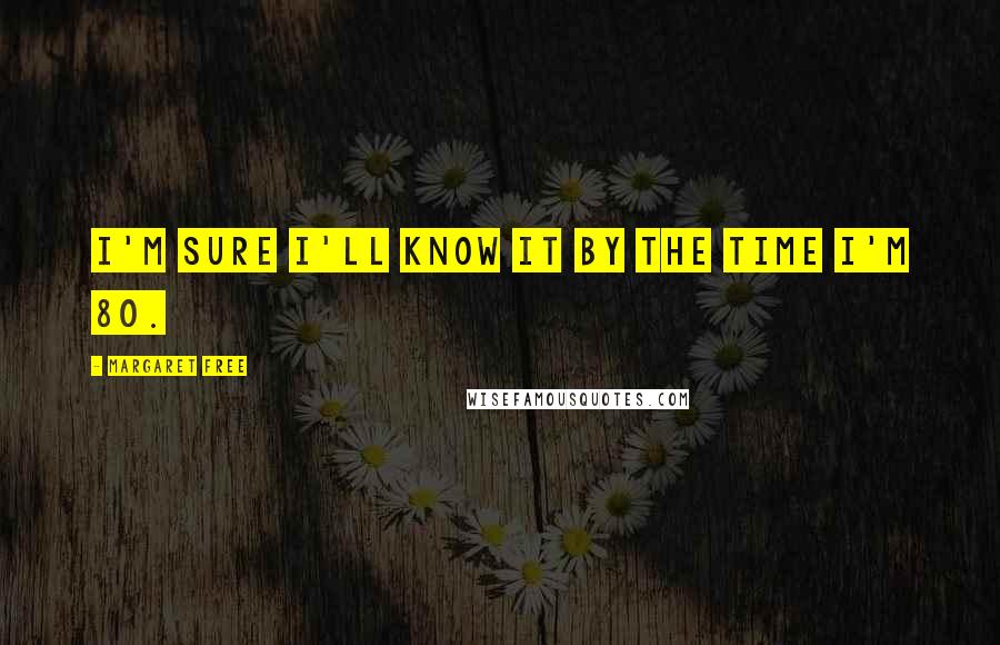 Margaret Free Quotes: I'm sure I'll know it by the time I'm 80.