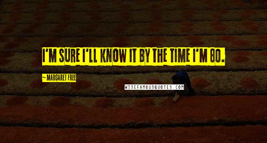 Margaret Free Quotes: I'm sure I'll know it by the time I'm 80.