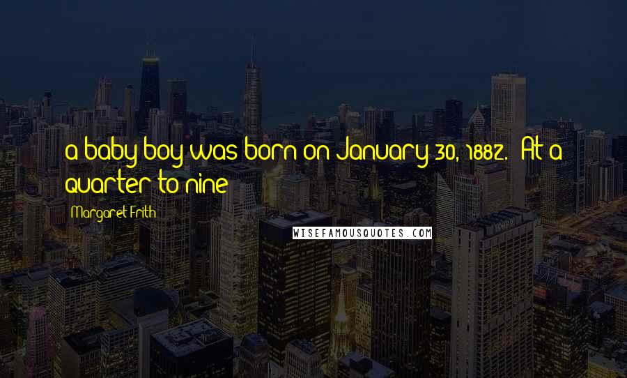 Margaret Frith Quotes: a baby boy was born on January 30, 1882. "At a quarter to nine