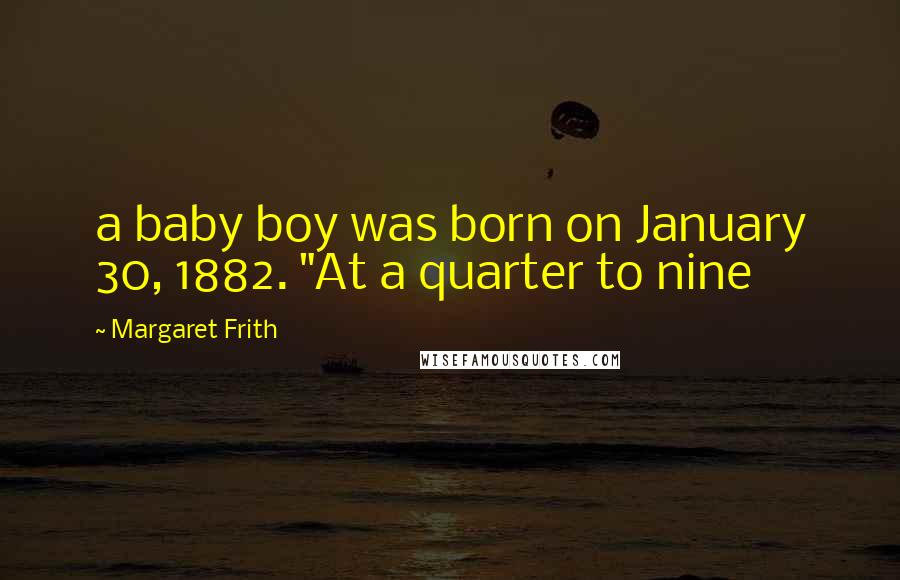 Margaret Frith Quotes: a baby boy was born on January 30, 1882. "At a quarter to nine