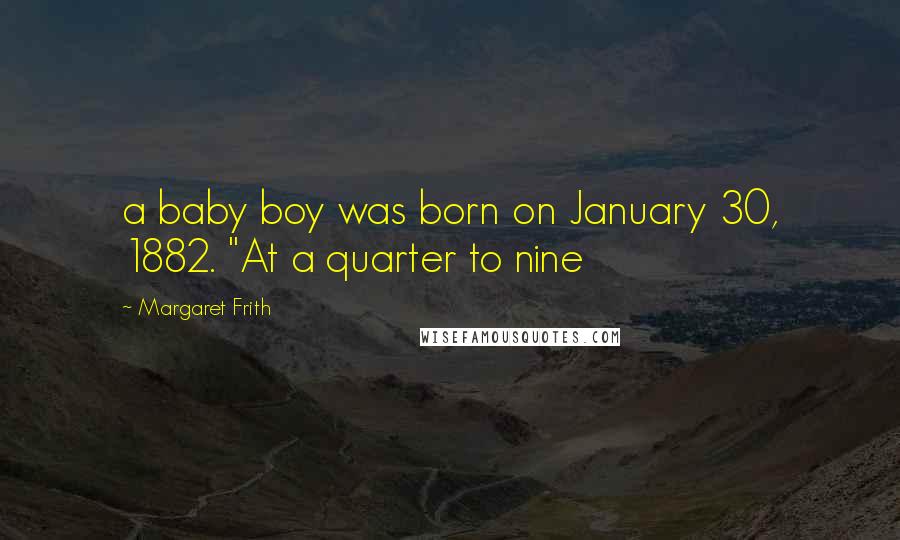 Margaret Frith Quotes: a baby boy was born on January 30, 1882. "At a quarter to nine