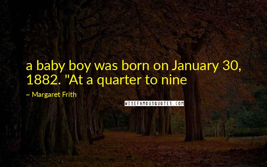 Margaret Frith Quotes: a baby boy was born on January 30, 1882. "At a quarter to nine
