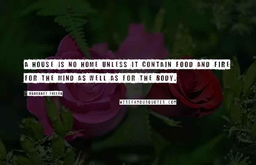 Margaret Fuller Quotes: A house is no home unless it contain food and fire for the mind as well as for the body.