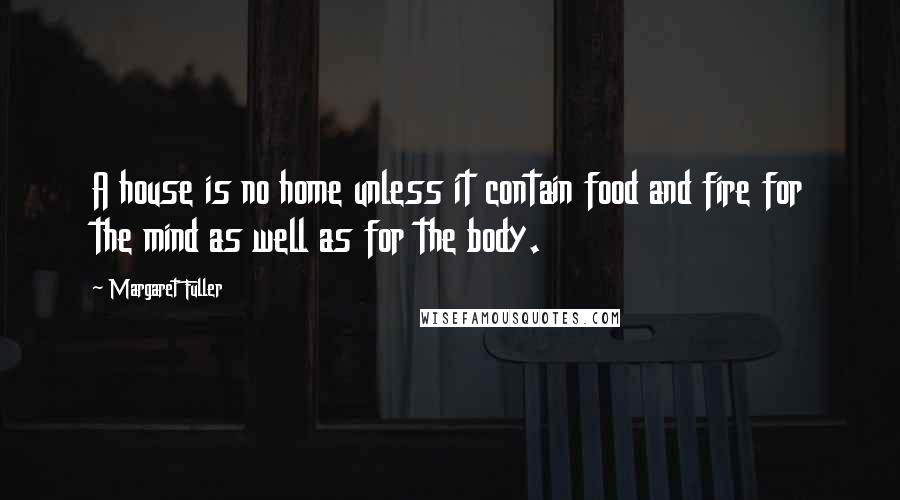 Margaret Fuller Quotes: A house is no home unless it contain food and fire for the mind as well as for the body.