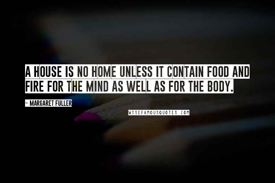 Margaret Fuller Quotes: A house is no home unless it contain food and fire for the mind as well as for the body.