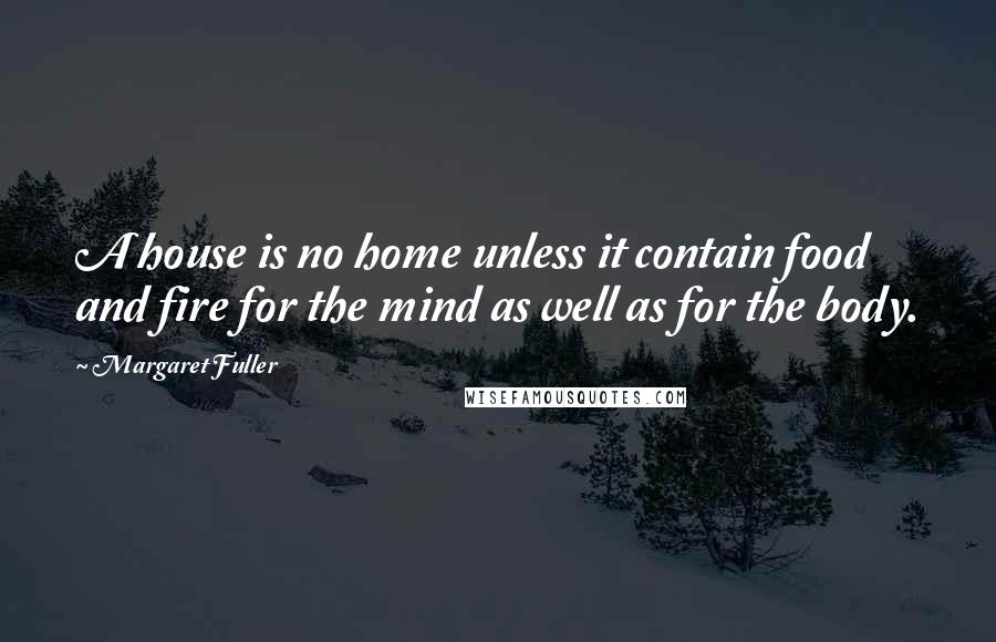 Margaret Fuller Quotes: A house is no home unless it contain food and fire for the mind as well as for the body.