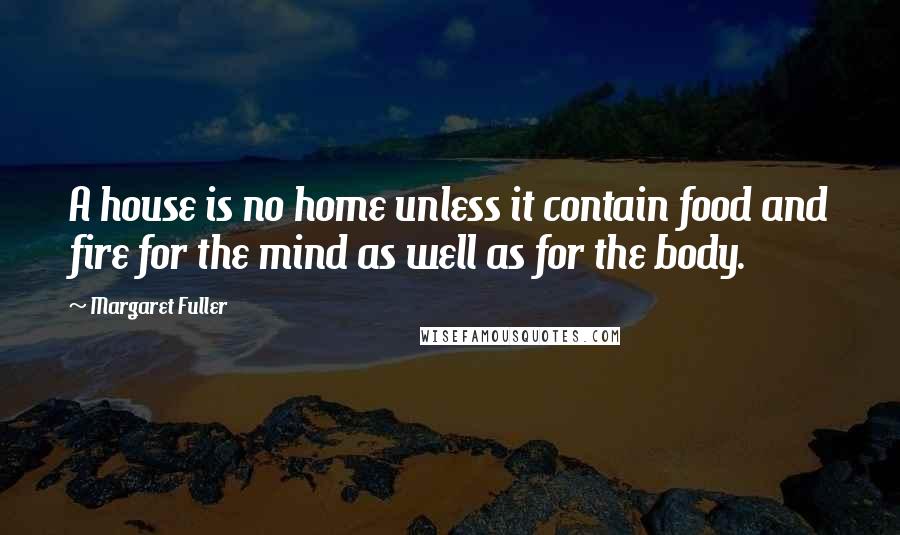 Margaret Fuller Quotes: A house is no home unless it contain food and fire for the mind as well as for the body.