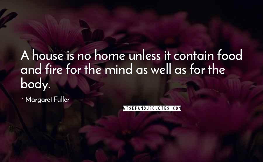 Margaret Fuller Quotes: A house is no home unless it contain food and fire for the mind as well as for the body.