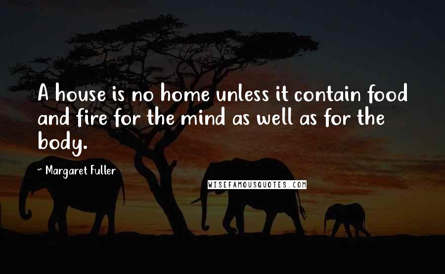 Margaret Fuller Quotes: A house is no home unless it contain food and fire for the mind as well as for the body.