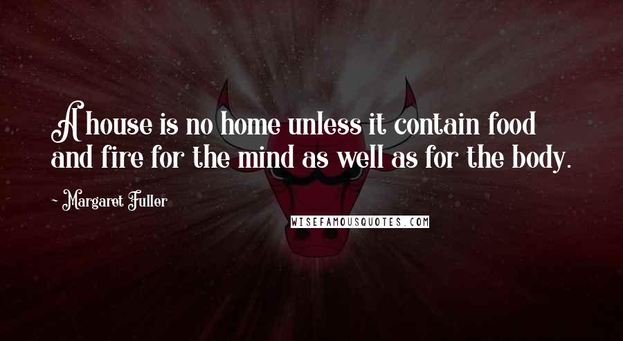 Margaret Fuller Quotes: A house is no home unless it contain food and fire for the mind as well as for the body.