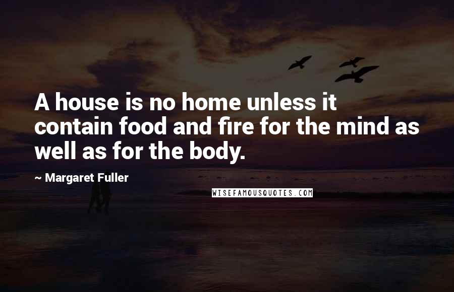 Margaret Fuller Quotes: A house is no home unless it contain food and fire for the mind as well as for the body.