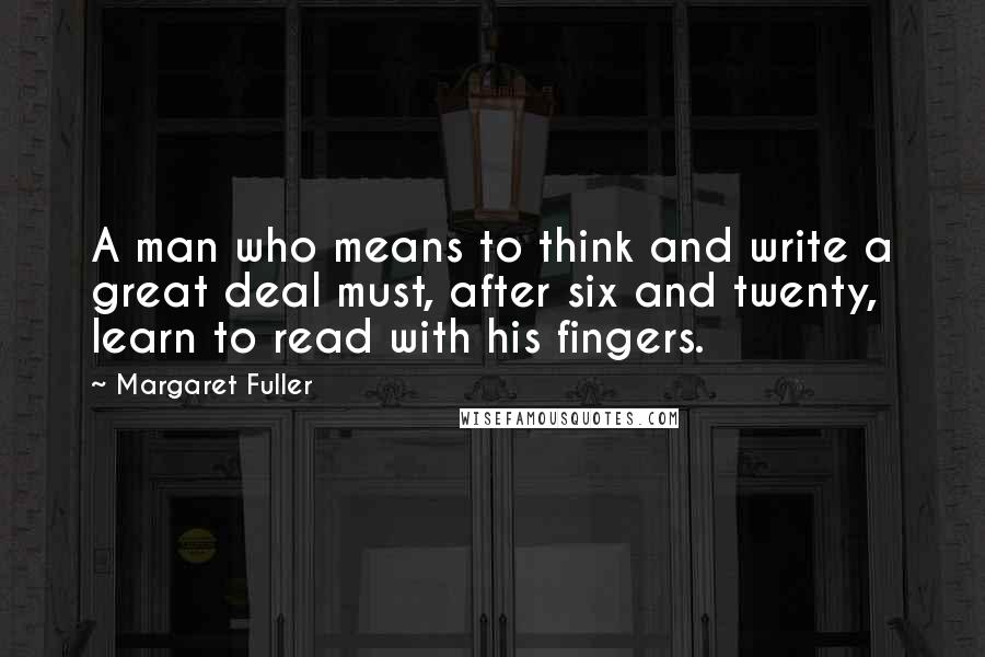 Margaret Fuller Quotes: A man who means to think and write a great deal must, after six and twenty, learn to read with his fingers.
