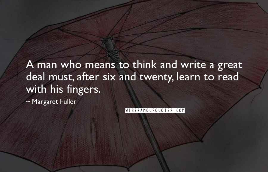 Margaret Fuller Quotes: A man who means to think and write a great deal must, after six and twenty, learn to read with his fingers.