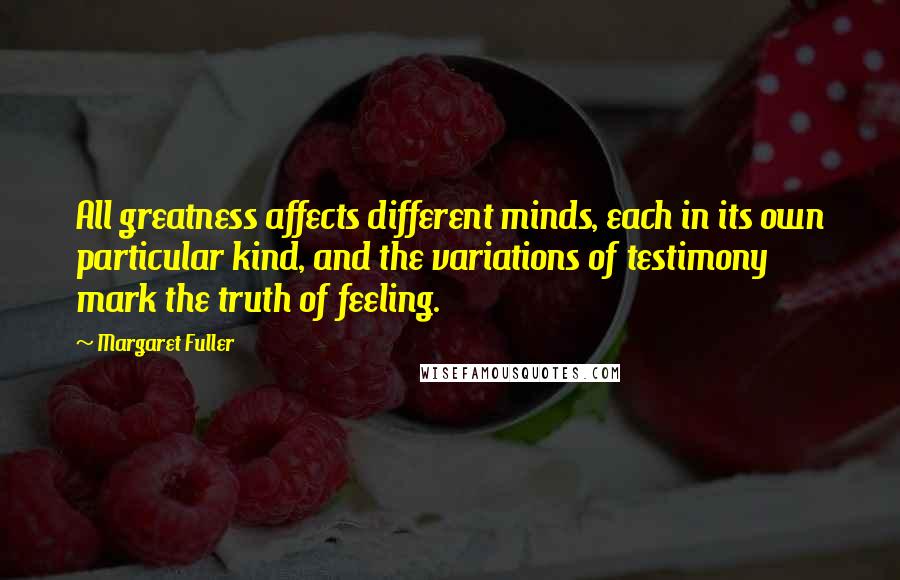 Margaret Fuller Quotes: All greatness affects different minds, each in its own particular kind, and the variations of testimony mark the truth of feeling.