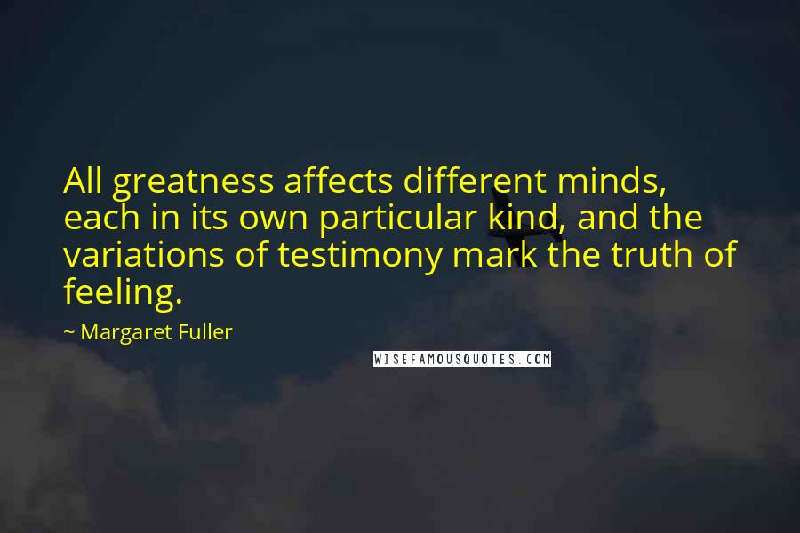 Margaret Fuller Quotes: All greatness affects different minds, each in its own particular kind, and the variations of testimony mark the truth of feeling.