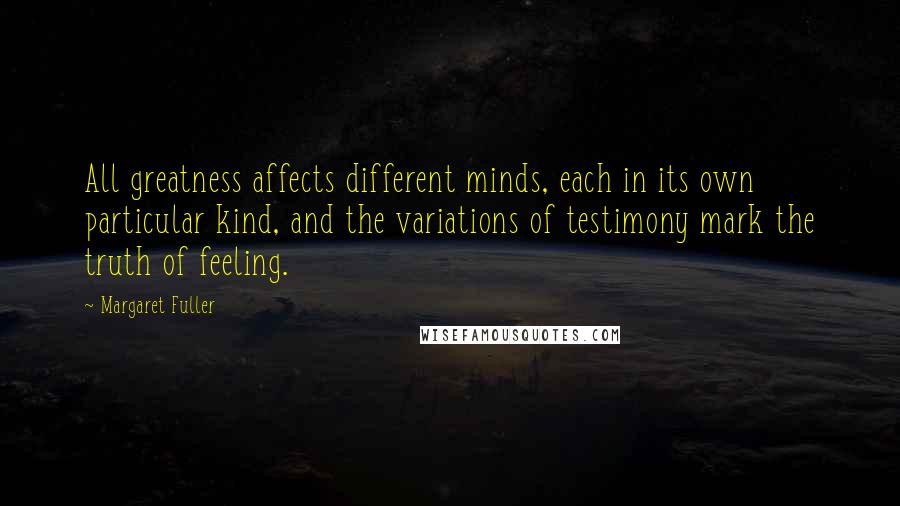 Margaret Fuller Quotes: All greatness affects different minds, each in its own particular kind, and the variations of testimony mark the truth of feeling.