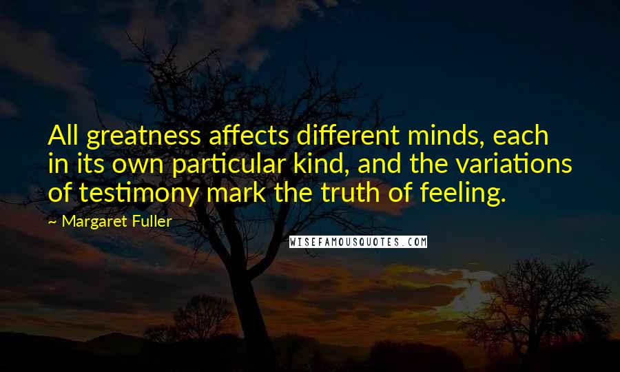 Margaret Fuller Quotes: All greatness affects different minds, each in its own particular kind, and the variations of testimony mark the truth of feeling.