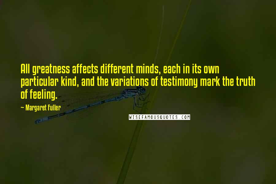 Margaret Fuller Quotes: All greatness affects different minds, each in its own particular kind, and the variations of testimony mark the truth of feeling.