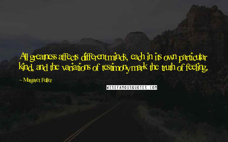 Margaret Fuller Quotes: All greatness affects different minds, each in its own particular kind, and the variations of testimony mark the truth of feeling.