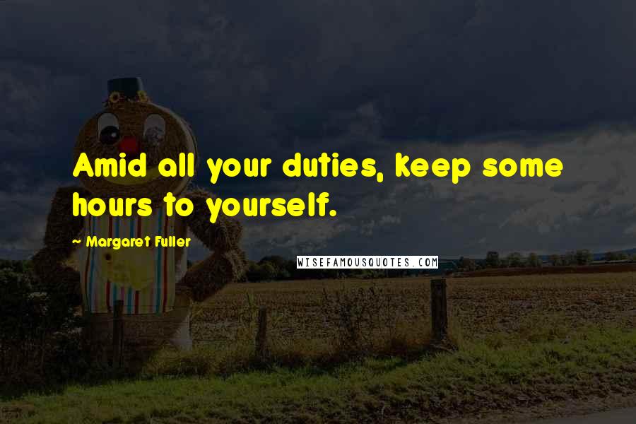 Margaret Fuller Quotes: Amid all your duties, keep some hours to yourself.