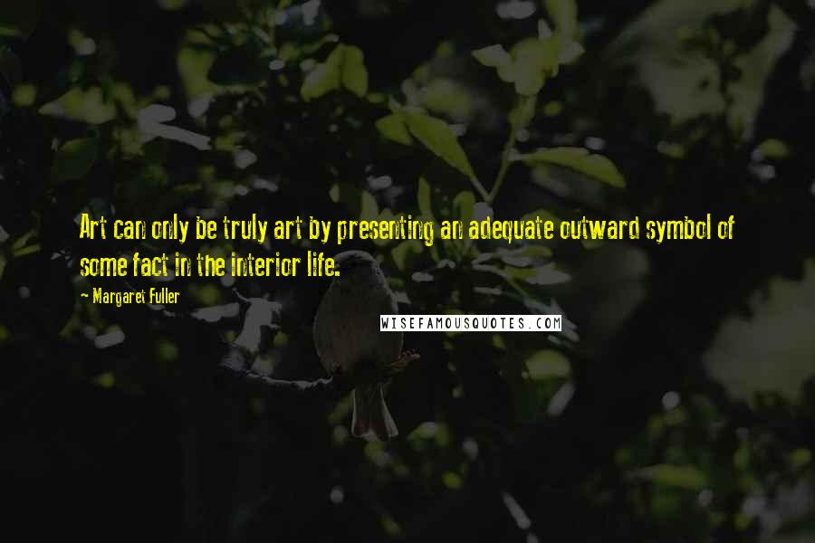 Margaret Fuller Quotes: Art can only be truly art by presenting an adequate outward symbol of some fact in the interior life.