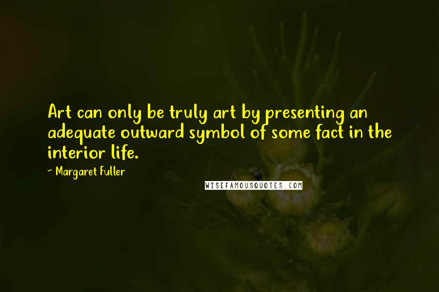 Margaret Fuller Quotes: Art can only be truly art by presenting an adequate outward symbol of some fact in the interior life.