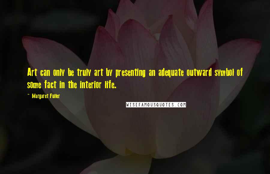 Margaret Fuller Quotes: Art can only be truly art by presenting an adequate outward symbol of some fact in the interior life.