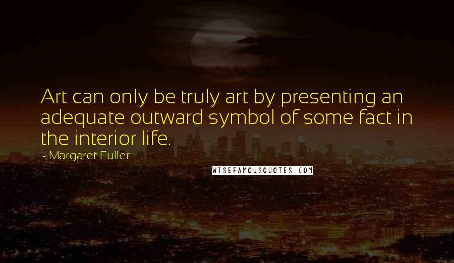 Margaret Fuller Quotes: Art can only be truly art by presenting an adequate outward symbol of some fact in the interior life.