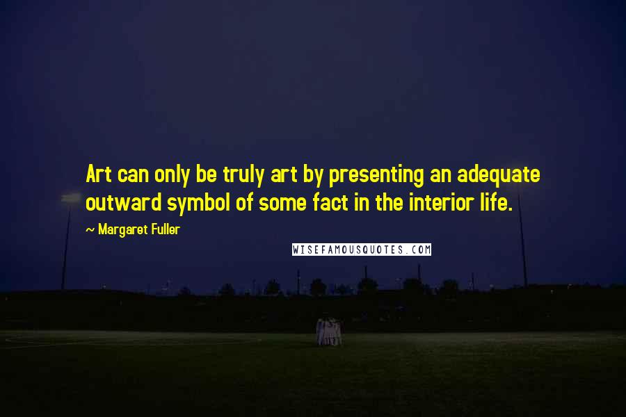 Margaret Fuller Quotes: Art can only be truly art by presenting an adequate outward symbol of some fact in the interior life.