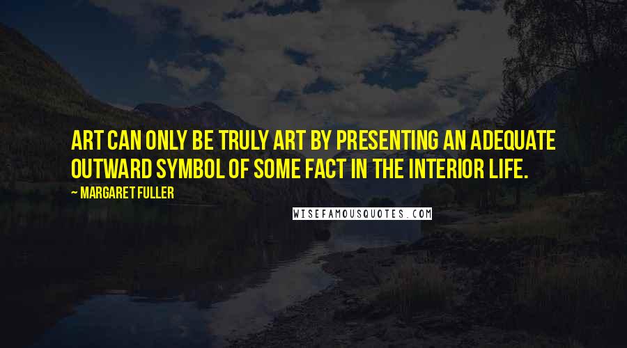 Margaret Fuller Quotes: Art can only be truly art by presenting an adequate outward symbol of some fact in the interior life.