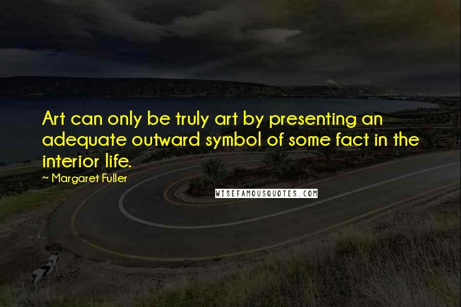 Margaret Fuller Quotes: Art can only be truly art by presenting an adequate outward symbol of some fact in the interior life.