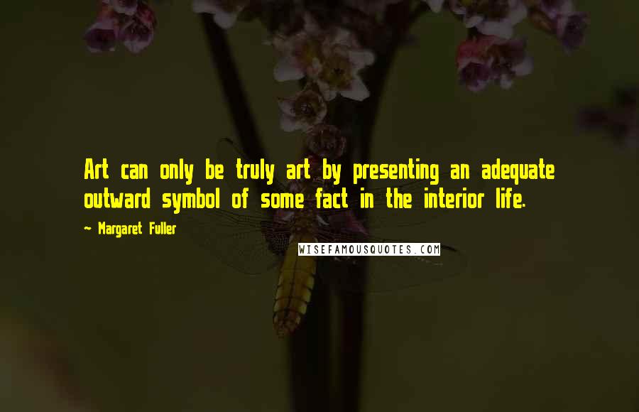 Margaret Fuller Quotes: Art can only be truly art by presenting an adequate outward symbol of some fact in the interior life.