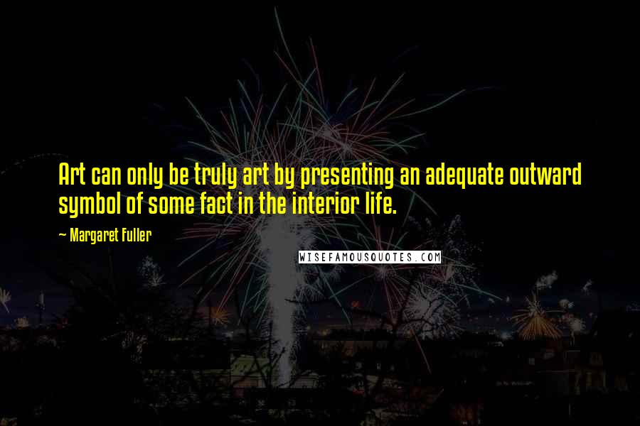 Margaret Fuller Quotes: Art can only be truly art by presenting an adequate outward symbol of some fact in the interior life.