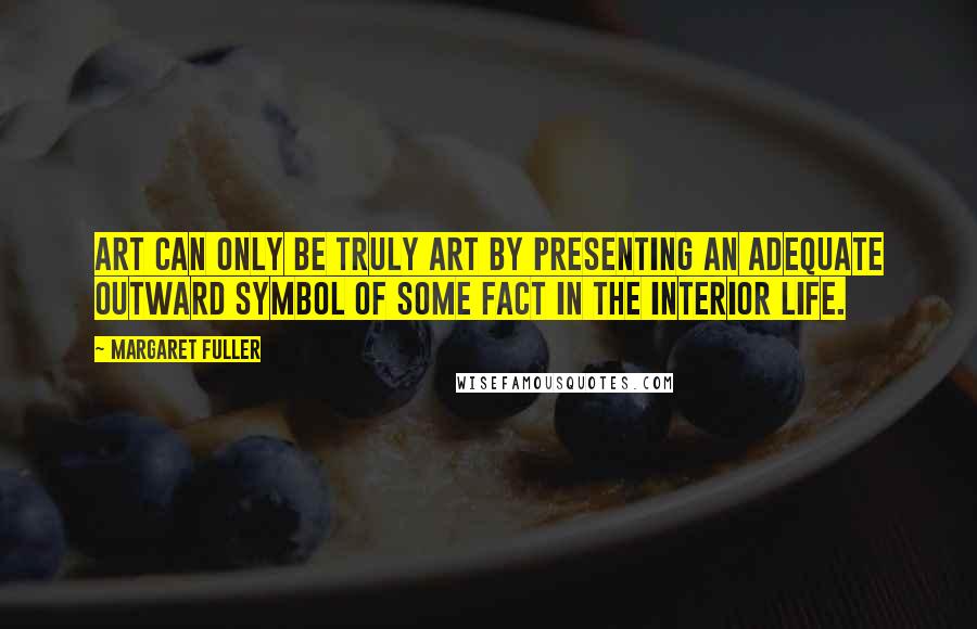 Margaret Fuller Quotes: Art can only be truly art by presenting an adequate outward symbol of some fact in the interior life.