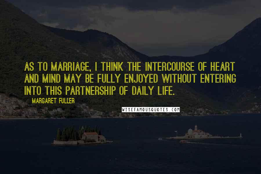 Margaret Fuller Quotes: As to marriage, I think the intercourse of heart and mind may be fully enjoyed without entering into this partnership of daily life.