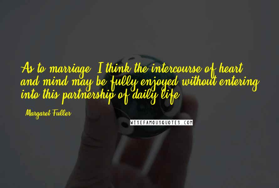 Margaret Fuller Quotes: As to marriage, I think the intercourse of heart and mind may be fully enjoyed without entering into this partnership of daily life.