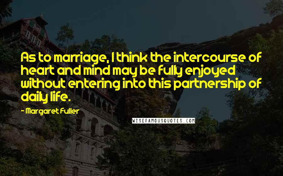 Margaret Fuller Quotes: As to marriage, I think the intercourse of heart and mind may be fully enjoyed without entering into this partnership of daily life.