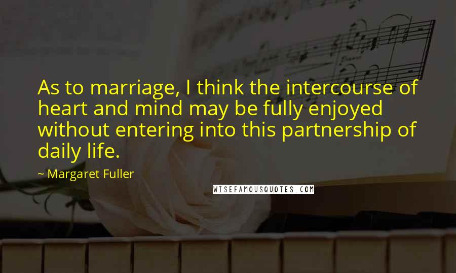 Margaret Fuller Quotes: As to marriage, I think the intercourse of heart and mind may be fully enjoyed without entering into this partnership of daily life.