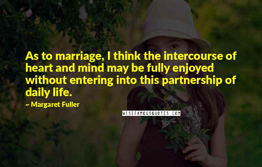Margaret Fuller Quotes: As to marriage, I think the intercourse of heart and mind may be fully enjoyed without entering into this partnership of daily life.