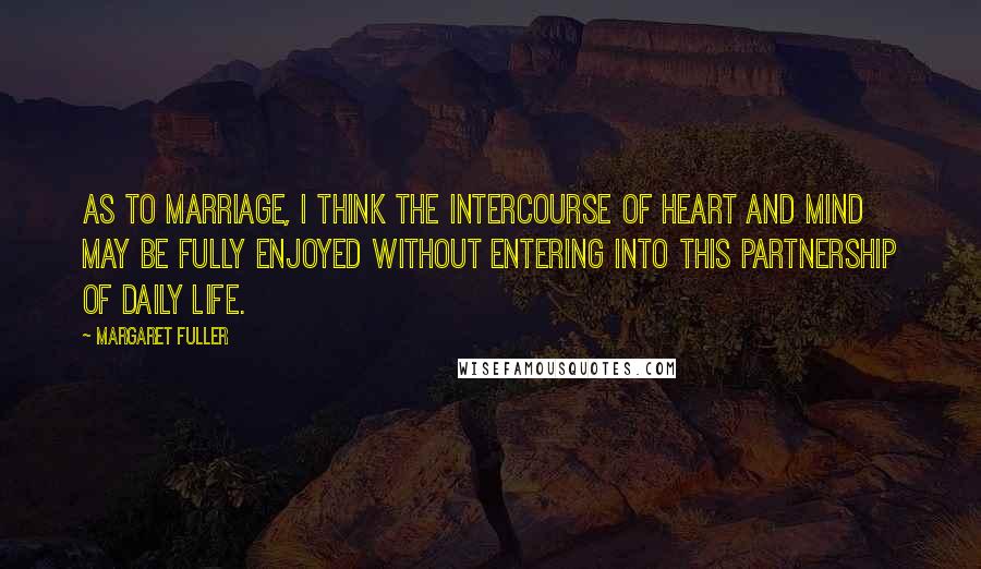 Margaret Fuller Quotes: As to marriage, I think the intercourse of heart and mind may be fully enjoyed without entering into this partnership of daily life.