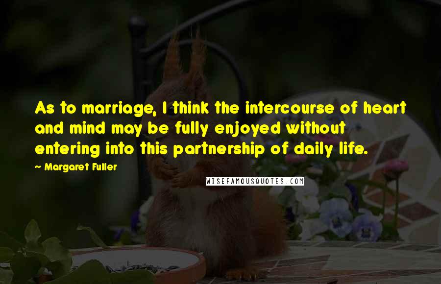 Margaret Fuller Quotes: As to marriage, I think the intercourse of heart and mind may be fully enjoyed without entering into this partnership of daily life.