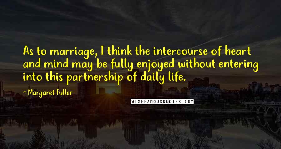 Margaret Fuller Quotes: As to marriage, I think the intercourse of heart and mind may be fully enjoyed without entering into this partnership of daily life.