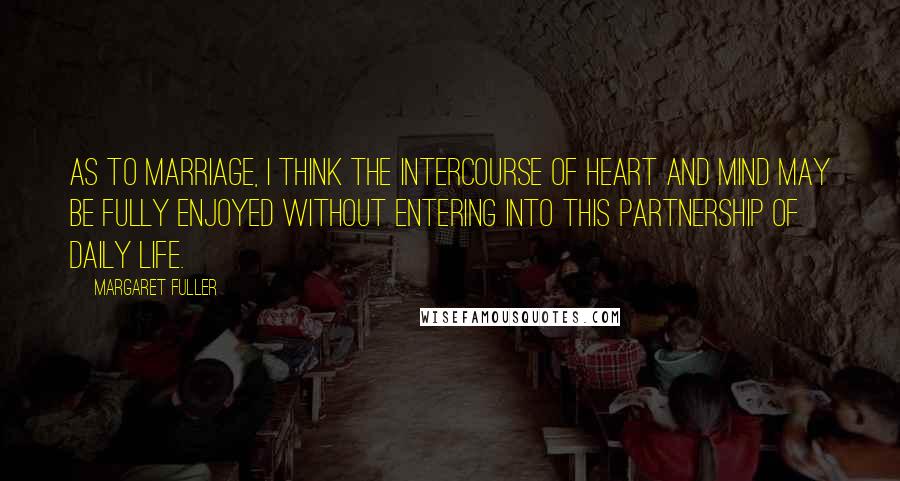 Margaret Fuller Quotes: As to marriage, I think the intercourse of heart and mind may be fully enjoyed without entering into this partnership of daily life.