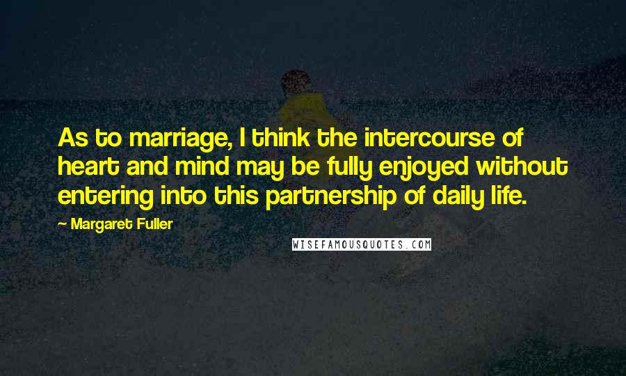 Margaret Fuller Quotes: As to marriage, I think the intercourse of heart and mind may be fully enjoyed without entering into this partnership of daily life.