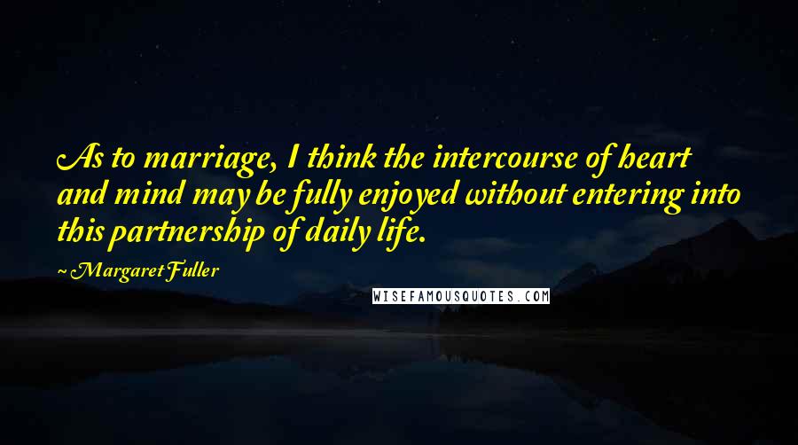 Margaret Fuller Quotes: As to marriage, I think the intercourse of heart and mind may be fully enjoyed without entering into this partnership of daily life.