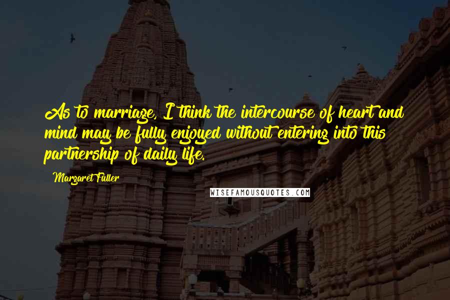 Margaret Fuller Quotes: As to marriage, I think the intercourse of heart and mind may be fully enjoyed without entering into this partnership of daily life.