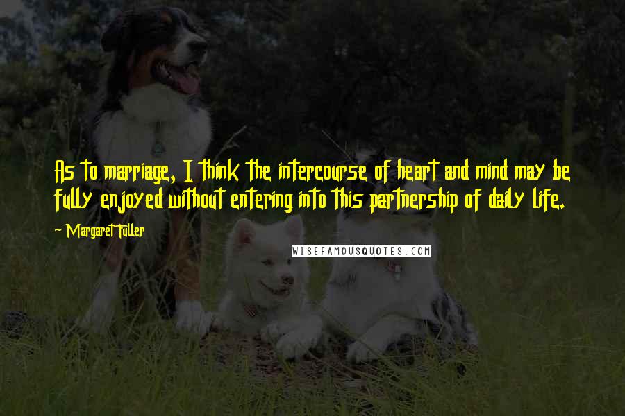 Margaret Fuller Quotes: As to marriage, I think the intercourse of heart and mind may be fully enjoyed without entering into this partnership of daily life.