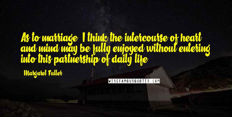 Margaret Fuller Quotes: As to marriage, I think the intercourse of heart and mind may be fully enjoyed without entering into this partnership of daily life.