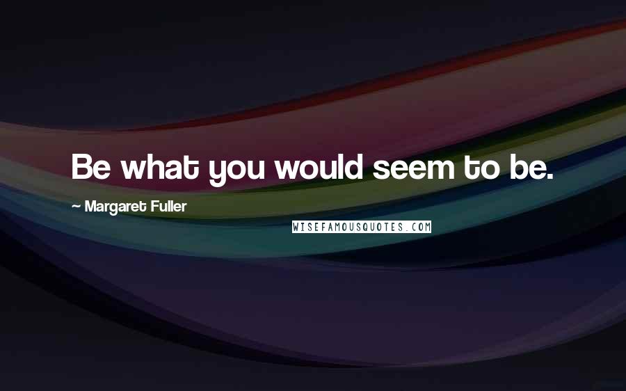 Margaret Fuller Quotes: Be what you would seem to be.